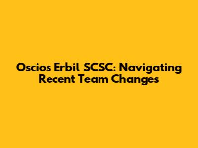 Oscios Erbil SCSC: Navigating Recent Team Changes