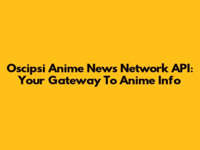 Oscipsi Anime News Network API: Your Gateway To Anime Info