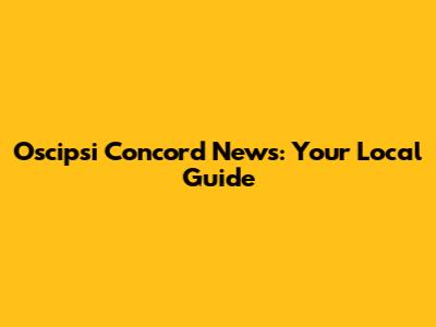 Oscipsi Concord News: Your Local Guide