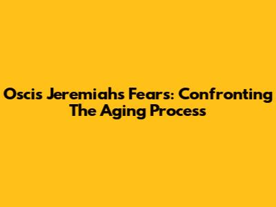 Oscis Jeremiah's Fears: Confronting The Aging Process