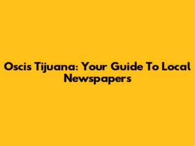 Oscis Tijuana: Your Guide To Local Newspapers