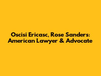 Oscisi Ericasc, Rose Sanders: American Lawyer & Advocate