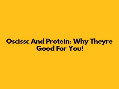 Oscissc And Protein: Why They're Good For You!