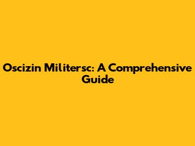 Oscizin Militersc: A Comprehensive Guide