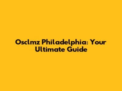 Osclmz Philadelphia: Your Ultimate Guide