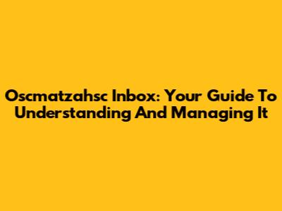 Oscmatzahsc Inbox: Your Guide To Understanding And Managing It