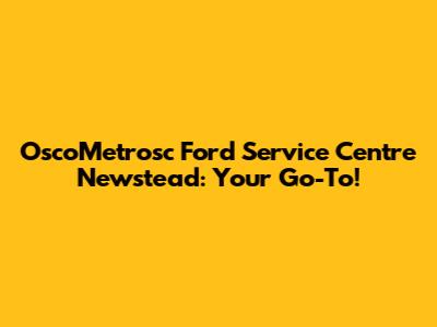 OscoMetrosc Ford Service Centre Newstead: Your Go-To!