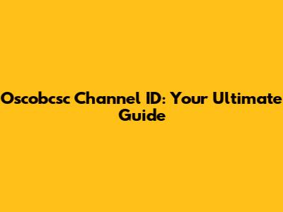 Oscobcsc Channel ID: Your Ultimate Guide