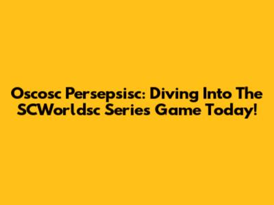 Oscosc Persepsisc: Diving Into The SCWorldsc Series Game Today!