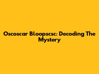 Oscoscar Bloopscsc: Decoding The Mystery