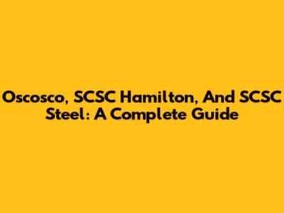 Oscosco, SCSC Hamilton, And SCSC Steel: A Complete Guide