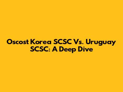 Oscost Korea SCSC Vs. Uruguay SCSC: A Deep Dive
