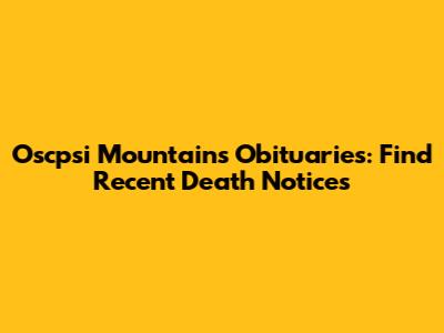 Oscpsi Mountains Obituaries: Find Recent Death Notices