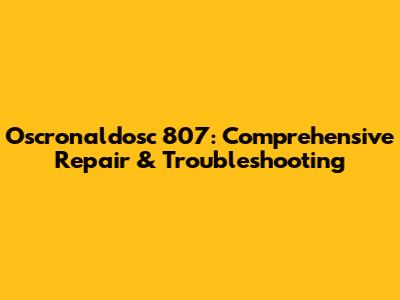 Oscronaldosc 807: Comprehensive Repair & Troubleshooting