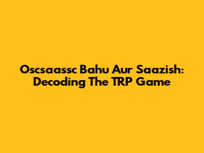 Oscsaassc Bahu Aur Saazish: Decoding The TRP Game
