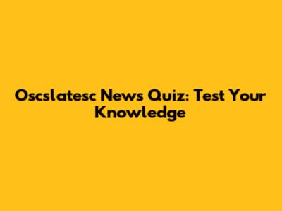Oscslatesc News Quiz: Test Your Knowledge