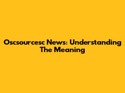 Oscsourcesc News: Understanding The Meaning