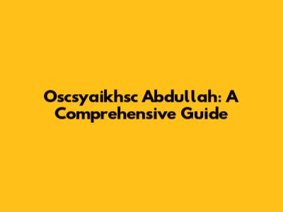 Oscsyaikhsc Abdullah: A Comprehensive Guide