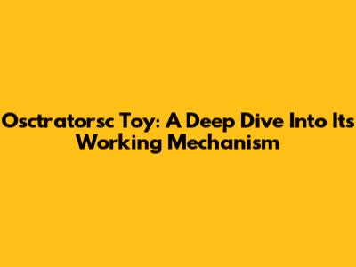 Osctratorsc Toy: A Deep Dive Into Its Working Mechanism