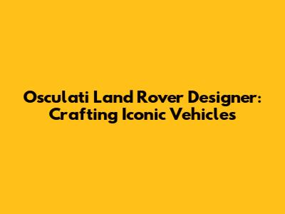 Osculati Land Rover Designer: Crafting Iconic Vehicles