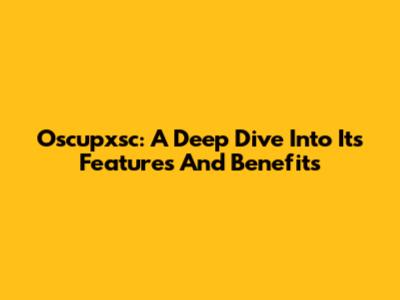 Oscupxsc: A Deep Dive Into Its Features And Benefits