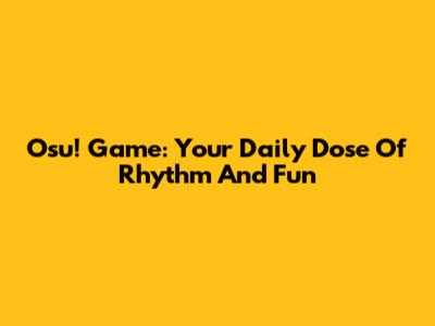 Osu! Game: Your Daily Dose Of Rhythm And Fun