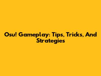 Osu! Gameplay: Tips, Tricks, And Strategies