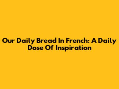 Our Daily Bread In French: A Daily Dose Of Inspiration