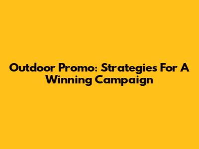 Outdoor Promo: Strategies For A Winning Campaign