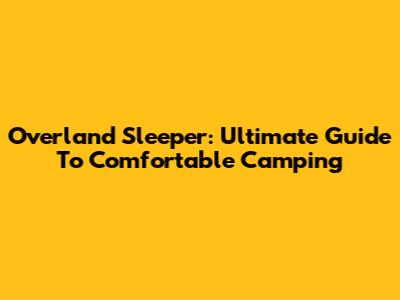 Overland Sleeper: Ultimate Guide To Comfortable Camping