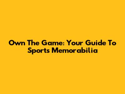Own The Game: Your Guide To Sports Memorabilia