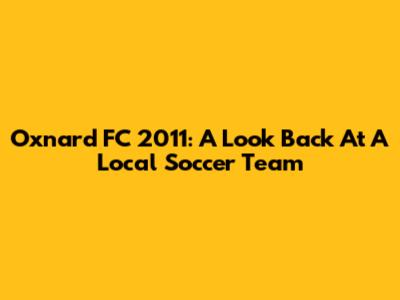 Oxnard FC 2011: A Look Back At A Local Soccer Team