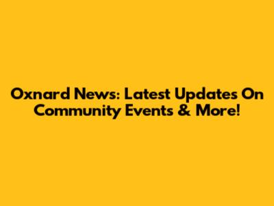 Oxnard News: Latest Updates On Community Events & More!