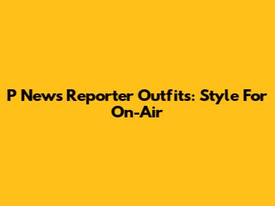 P News Reporter Outfits: Style For On-Air