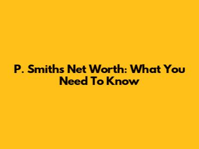 P. Smith's Net Worth: What You Need To Know