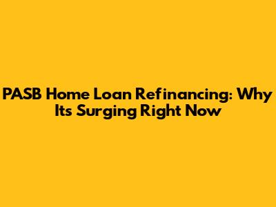PASB Home Loan Refinancing: Why It's Surging Right Now