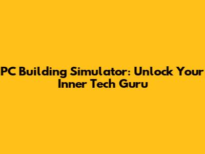 PC Building Simulator: Unlock Your Inner Tech Guru