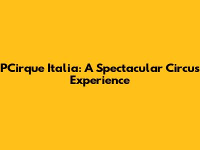 PCirque Italia: A Spectacular Circus Experience