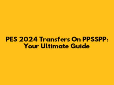 PES 2024 Transfers On PPSSPP: Your Ultimate Guide