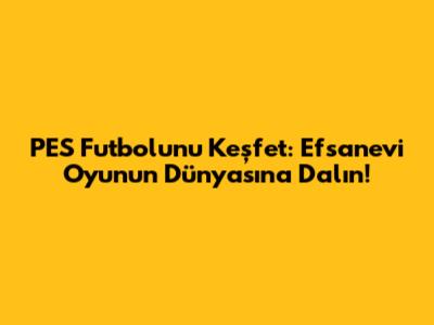 PES Futbolunu Keşfet: Efsanevi Oyunun Dünyasına Dalın!