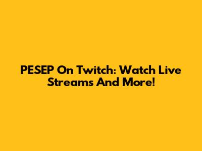 PESEP On Twitch: Watch Live Streams And More!