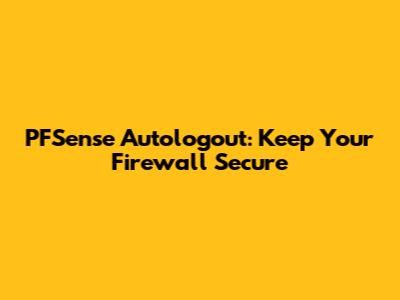PFSense Autologout: Keep Your Firewall Secure