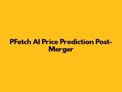 PFetch AI Price Prediction Post-Merger