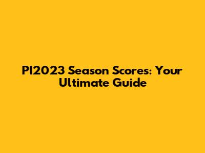 PI2023 Season Scores: Your Ultimate Guide
