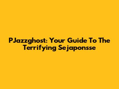 PJazzghost: Your Guide To The Terrifying Sejaponsse