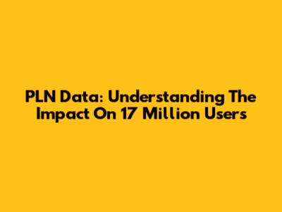 PLN Data: Understanding The Impact On 17 Million Users