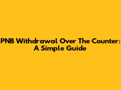 PNB Withdrawal Over The Counter: A Simple Guide
