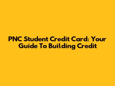 PNC Student Credit Card: Your Guide To Building Credit