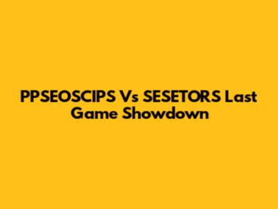 PPSEOSCIPS Vs SESETORS Last Game Showdown