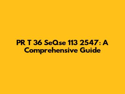PR T 36 SeQse 113 2547: A Comprehensive Guide